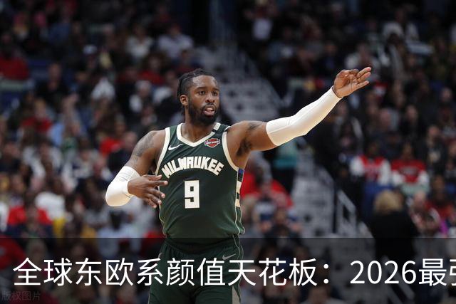 全球东欧系颜值天花板：2026最强上升榜